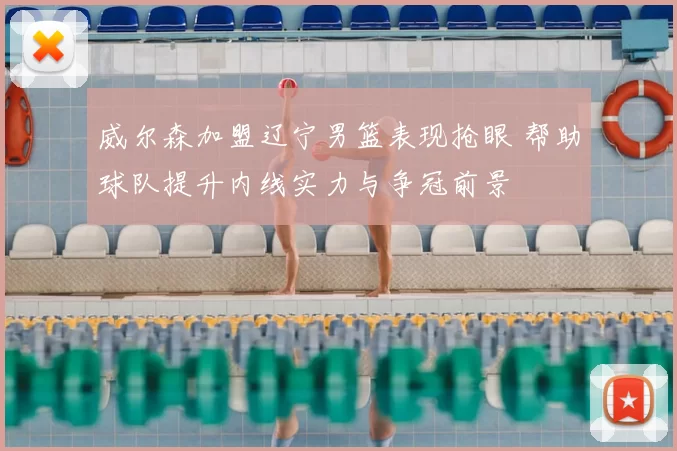 威尔森加盟辽宁男篮表现抢眼 帮助球队提升内线实力与争冠前景