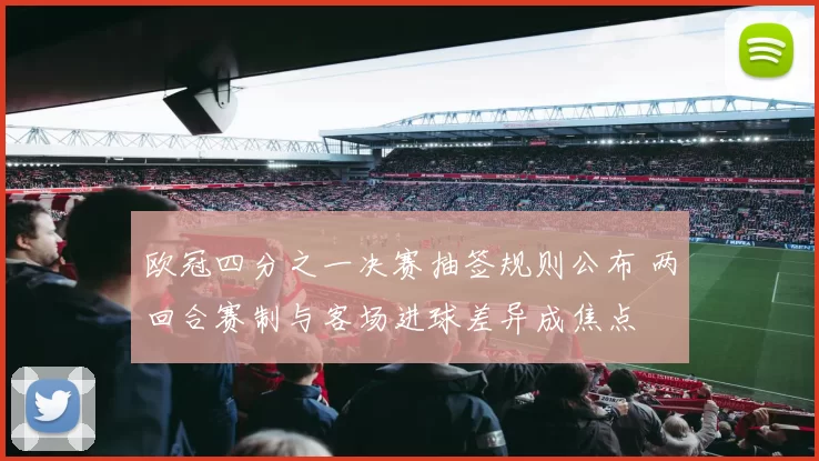 欧冠四分之一决赛抽签规则公布 两回合赛制与客场进球差异成焦点