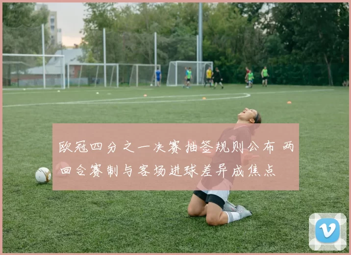 欧冠四分之一决赛抽签规则公布 两回合赛制与客场进球差异成焦点