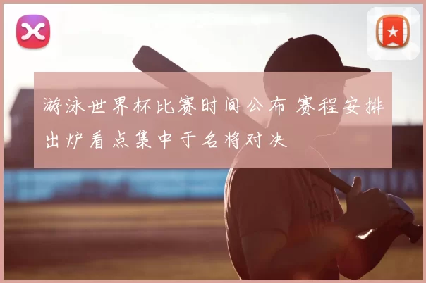 游泳世界杯比赛时间公布 赛程安排出炉看点集中于名将对决