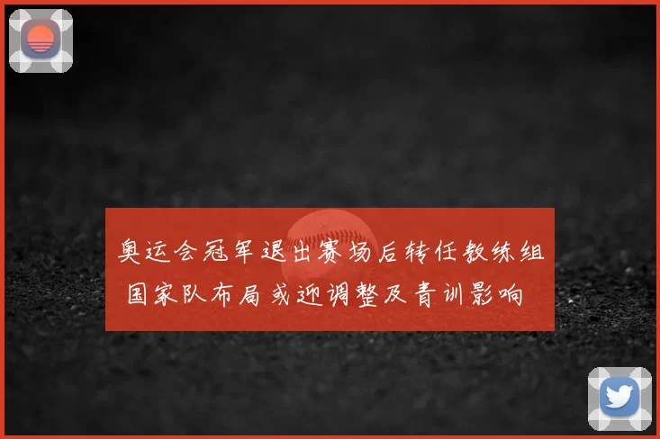 奥运会冠军退出赛场后转任教练组 国家队布局或迎调整及青训影响
