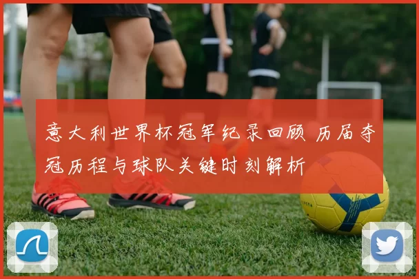 意大利世界杯冠军纪录回顾 历届夺冠历程与球队关键时刻解析