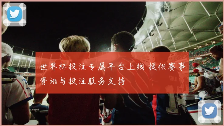 世界杯投注专属平台上线 提供赛事资讯与投注服务支持