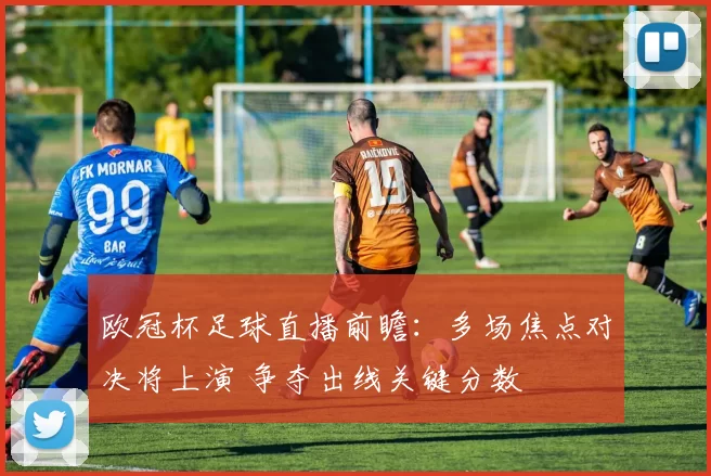 欧冠杯足球直播前瞻：多场焦点对决将上演 争夺出线关键分数
