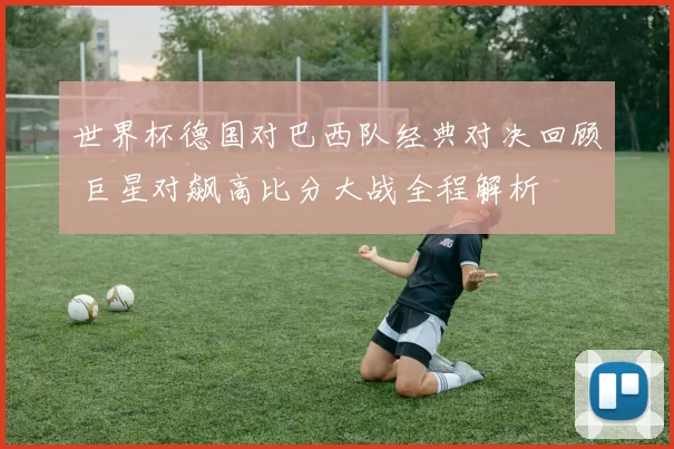 世界杯德国对巴西队经典对决回顾 巨星对飙高比分大战全程解析