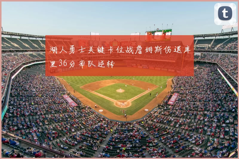 湖人勇士关键卡位战詹姆斯伤退库里36分率队逆转