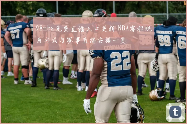 98nba免费直播入口更新 NBA赛程观看方式与赛事直播安排一览
