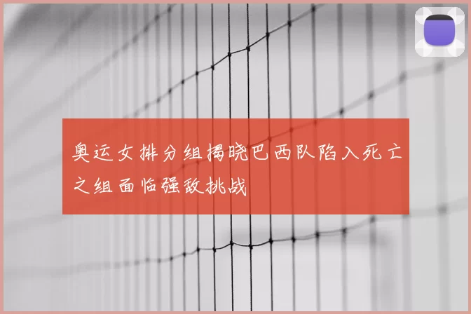 奥运女排分组揭晓巴西队陷入死亡之组面临强敌挑战