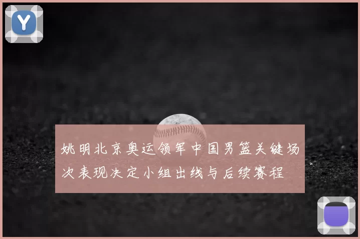 姚明北京奥运领军中国男篮关键场次表现决定小组出线与后续赛程