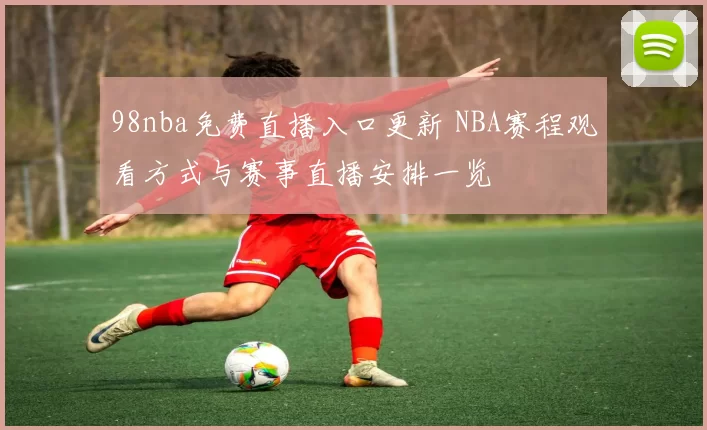 98nba免费直播入口更新 NBA赛程观看方式与赛事直播安排一览