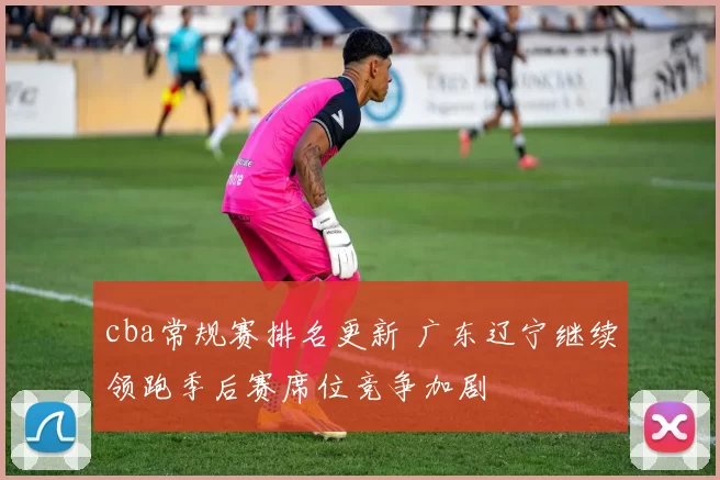 cba常规赛排名更新 广东辽宁继续领跑季后赛席位竞争加剧