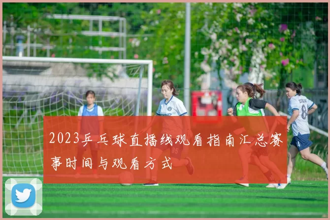 2023乒乓球直播线观看指南汇总赛事时间与观看方式