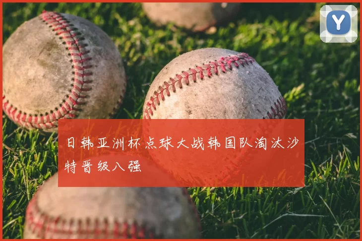 日韩亚洲杯点球大战韩国队淘汰沙特晋级八强