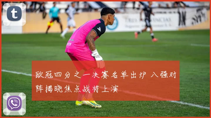 欧冠四分之一决赛名单出炉 八强对阵揭晓焦点战将上演