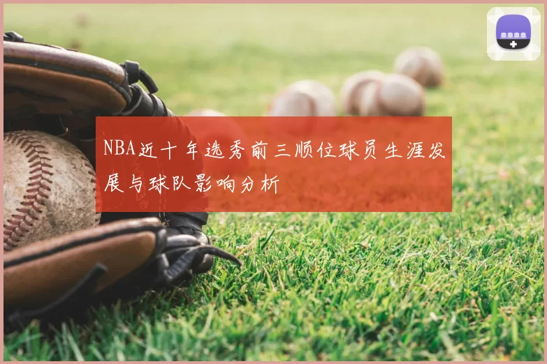 NBA近十年选秀前三顺位球员生涯发展与球队影响分析