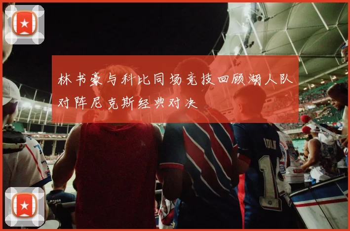 林书豪与科比同场竞技回顾湖人队对阵尼克斯经典对决