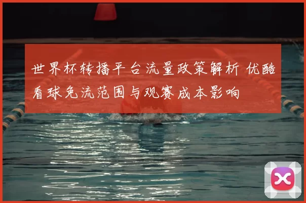 世界杯转播平台流量政策解析 优酷看球免流范围与观赛成本影响