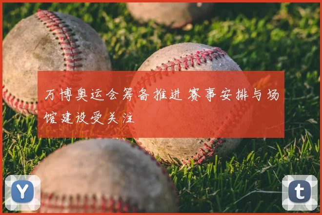 万博奥运会筹备推进 赛事安排与场馆建设受关注