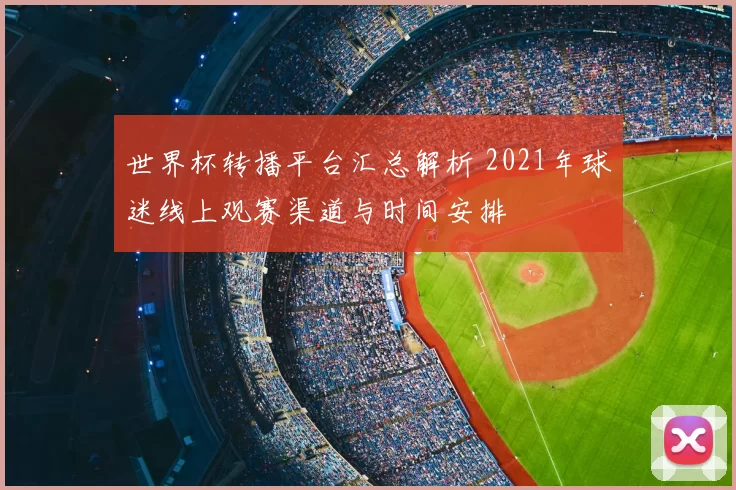 世界杯转播平台汇总解析 2021年球迷线上观赛渠道与时间安排