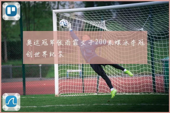 奥运冠军张雨霏女子200米蝶泳夺冠创世界纪录