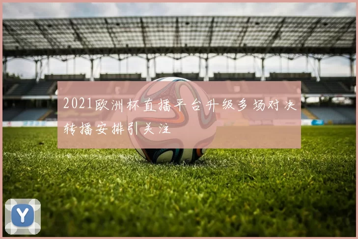 2021欧洲杯直播平台升级多场对决转播安排引关注