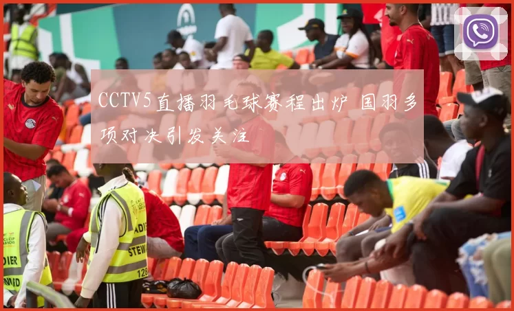 CCTV5直播羽毛球赛程出炉 国羽多项对决引发关注